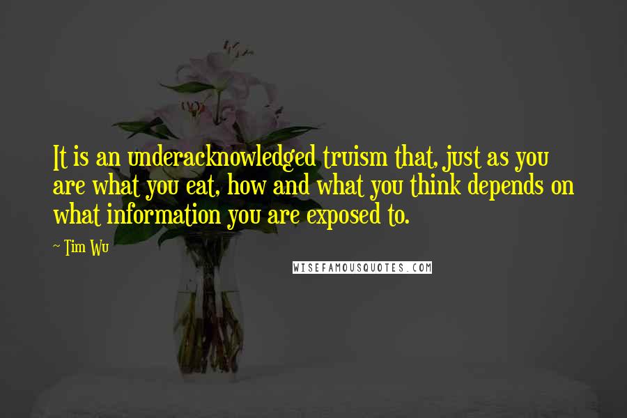 Tim Wu Quotes: It is an underacknowledged truism that, just as you are what you eat, how and what you think depends on what information you are exposed to.