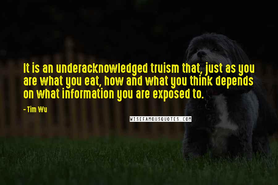 Tim Wu Quotes: It is an underacknowledged truism that, just as you are what you eat, how and what you think depends on what information you are exposed to.