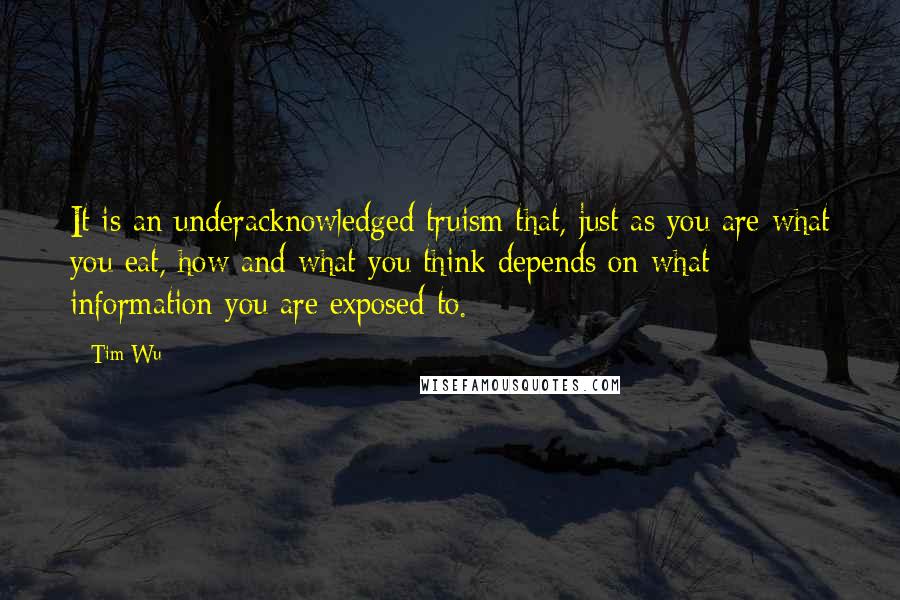 Tim Wu Quotes: It is an underacknowledged truism that, just as you are what you eat, how and what you think depends on what information you are exposed to.