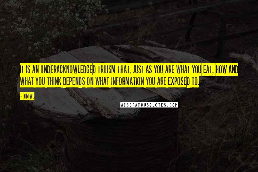 Tim Wu Quotes: It is an underacknowledged truism that, just as you are what you eat, how and what you think depends on what information you are exposed to.