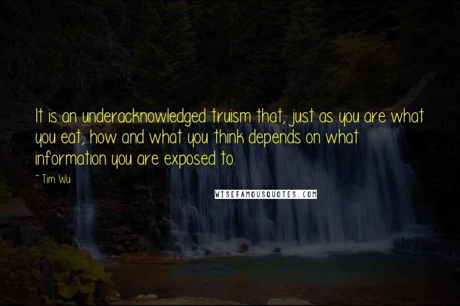 Tim Wu Quotes: It is an underacknowledged truism that, just as you are what you eat, how and what you think depends on what information you are exposed to.