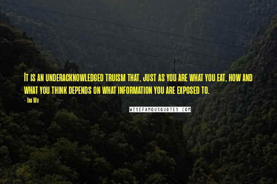 Tim Wu Quotes: It is an underacknowledged truism that, just as you are what you eat, how and what you think depends on what information you are exposed to.