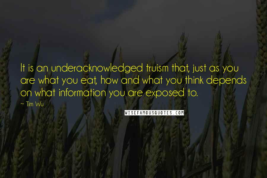 Tim Wu Quotes: It is an underacknowledged truism that, just as you are what you eat, how and what you think depends on what information you are exposed to.