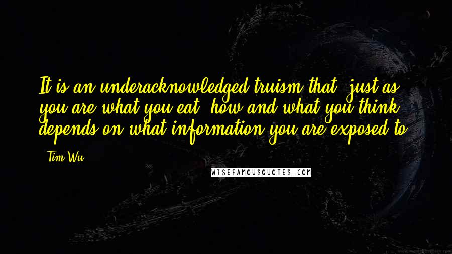 Tim Wu Quotes: It is an underacknowledged truism that, just as you are what you eat, how and what you think depends on what information you are exposed to.