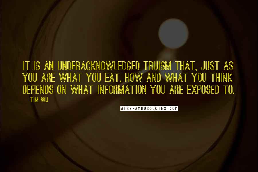 Tim Wu Quotes: It is an underacknowledged truism that, just as you are what you eat, how and what you think depends on what information you are exposed to.