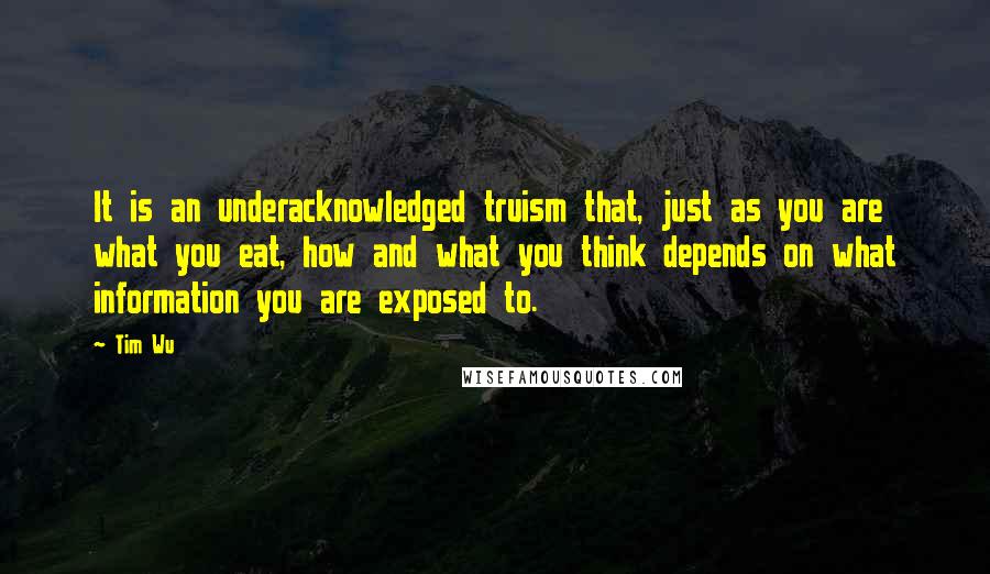 Tim Wu Quotes: It is an underacknowledged truism that, just as you are what you eat, how and what you think depends on what information you are exposed to.