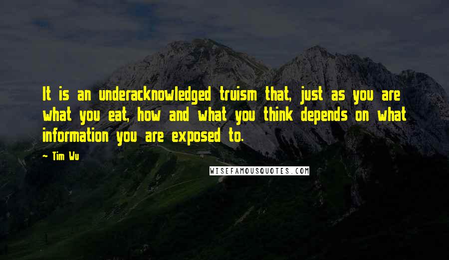 Tim Wu Quotes: It is an underacknowledged truism that, just as you are what you eat, how and what you think depends on what information you are exposed to.