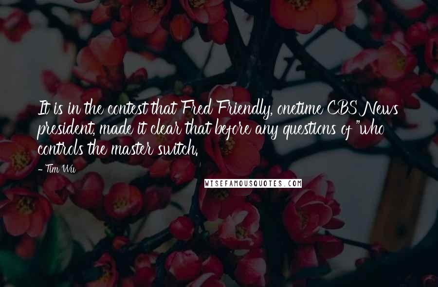 Tim Wu Quotes: It is in the contest that Fred Friendly, onetime CBS News president, made it clear that before any questions of "who controls the master switch.