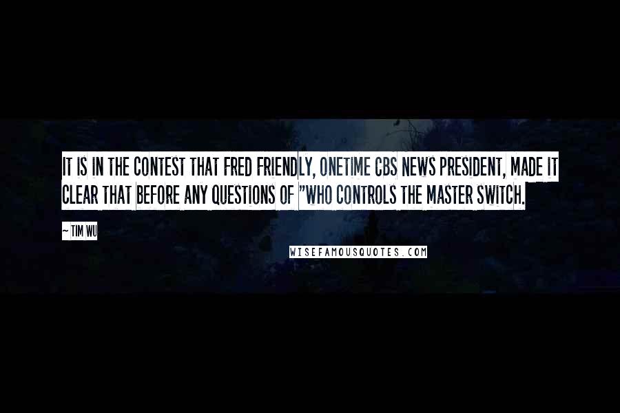 Tim Wu Quotes: It is in the contest that Fred Friendly, onetime CBS News president, made it clear that before any questions of "who controls the master switch.