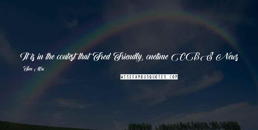 Tim Wu Quotes: It is in the contest that Fred Friendly, onetime CBS News president, made it clear that before any questions of "who controls the master switch.