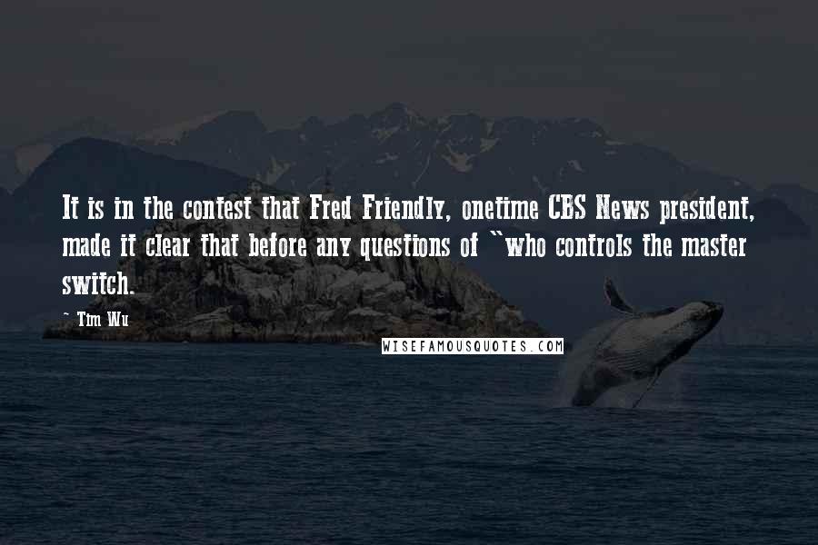 Tim Wu Quotes: It is in the contest that Fred Friendly, onetime CBS News president, made it clear that before any questions of "who controls the master switch.