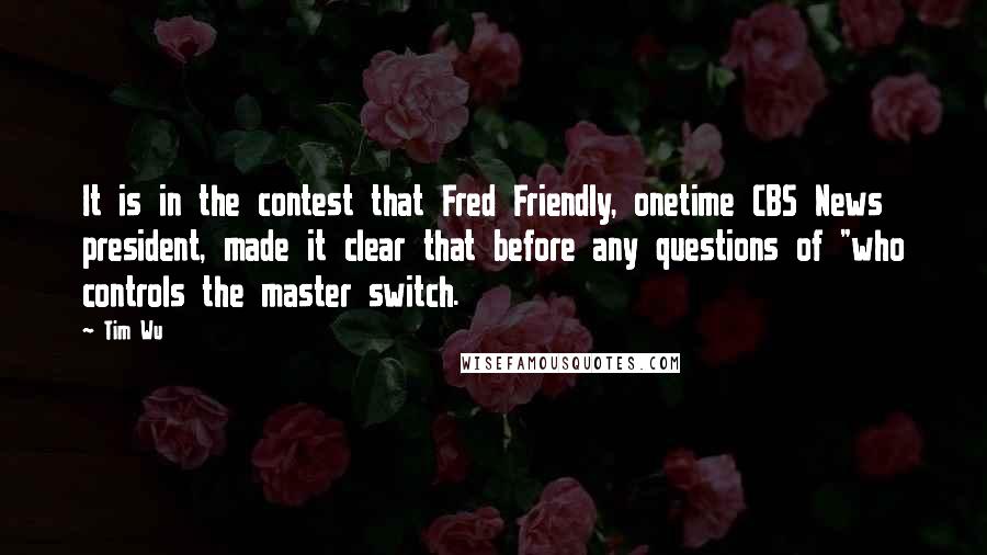 Tim Wu Quotes: It is in the contest that Fred Friendly, onetime CBS News president, made it clear that before any questions of "who controls the master switch.