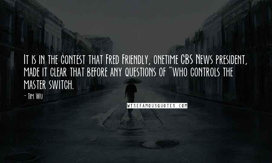 Tim Wu Quotes: It is in the contest that Fred Friendly, onetime CBS News president, made it clear that before any questions of "who controls the master switch.