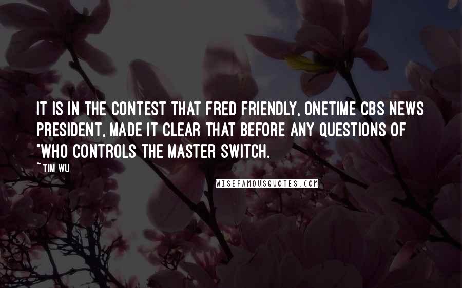 Tim Wu Quotes: It is in the contest that Fred Friendly, onetime CBS News president, made it clear that before any questions of "who controls the master switch.