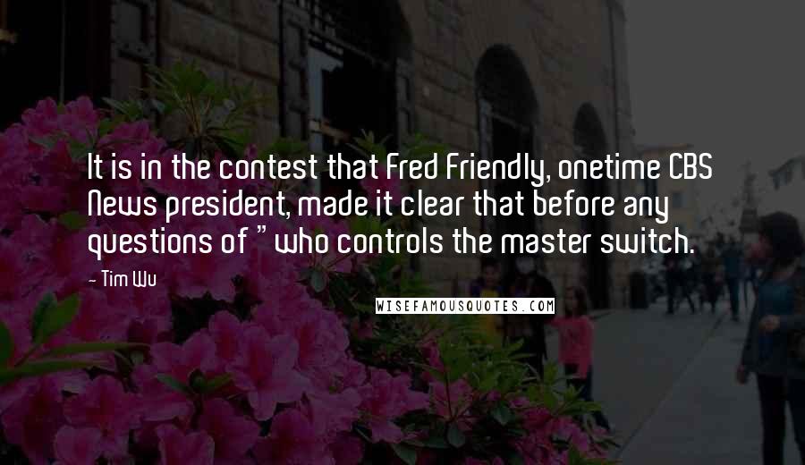 Tim Wu Quotes: It is in the contest that Fred Friendly, onetime CBS News president, made it clear that before any questions of "who controls the master switch.