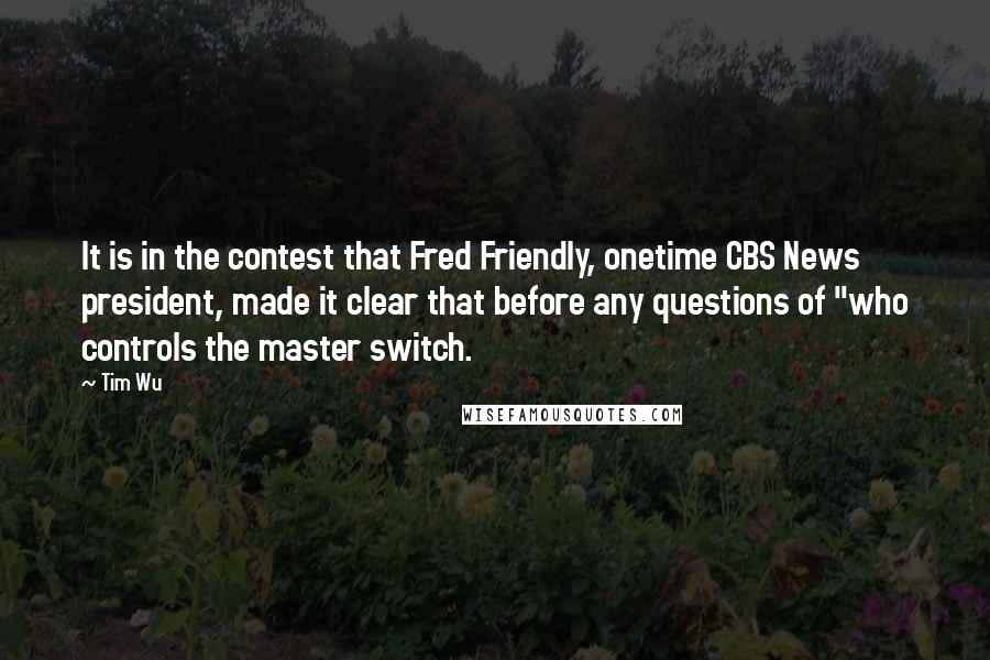 Tim Wu Quotes: It is in the contest that Fred Friendly, onetime CBS News president, made it clear that before any questions of "who controls the master switch.