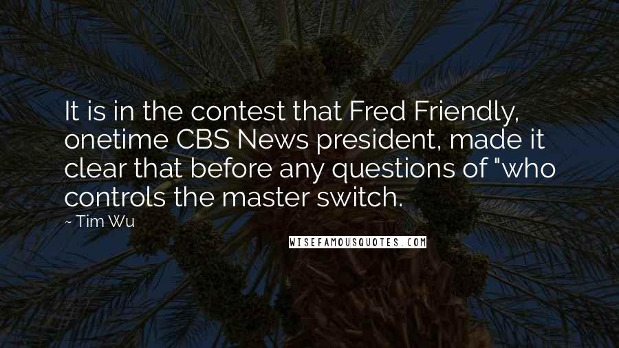 Tim Wu Quotes: It is in the contest that Fred Friendly, onetime CBS News president, made it clear that before any questions of "who controls the master switch.