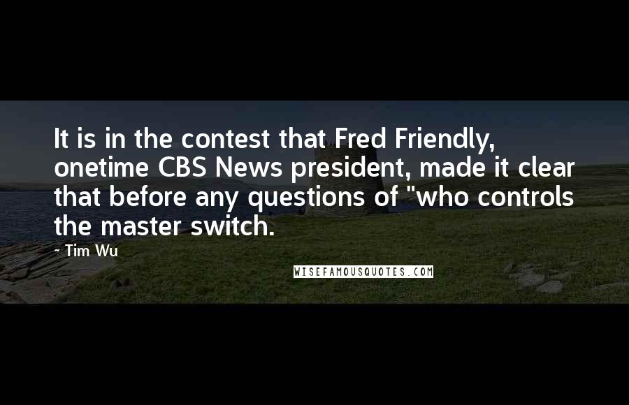 Tim Wu Quotes: It is in the contest that Fred Friendly, onetime CBS News president, made it clear that before any questions of "who controls the master switch.