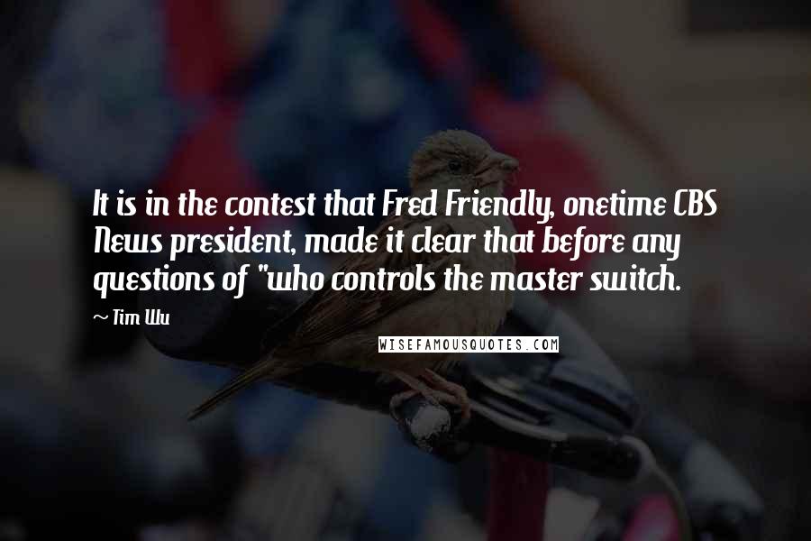 Tim Wu Quotes: It is in the contest that Fred Friendly, onetime CBS News president, made it clear that before any questions of "who controls the master switch.