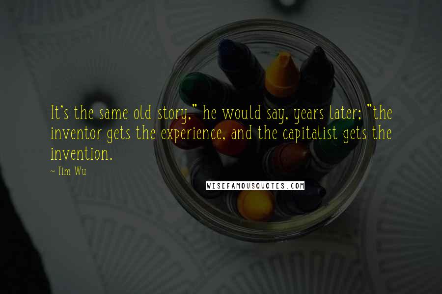 Tim Wu Quotes: It's the same old story," he would say, years later; "the inventor gets the experience, and the capitalist gets the invention.