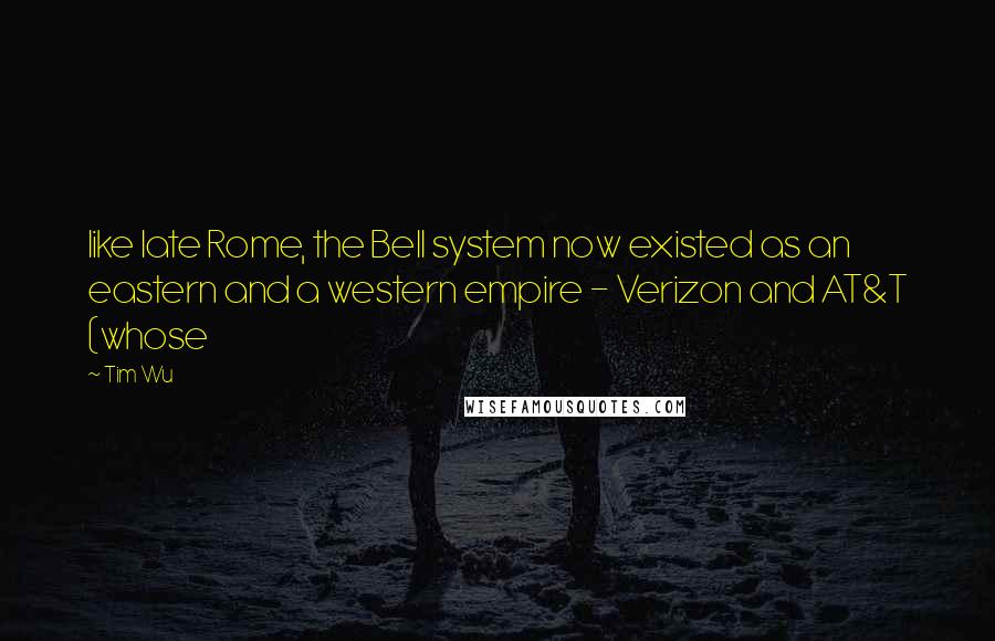 Tim Wu Quotes: like late Rome, the Bell system now existed as an eastern and a western empire - Verizon and AT&T (whose
