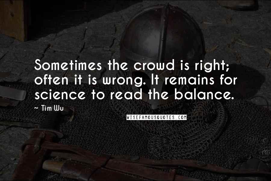 Tim Wu Quotes: Sometimes the crowd is right; often it is wrong. It remains for science to read the balance.