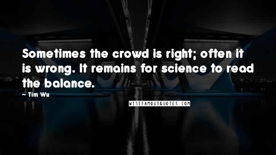 Tim Wu Quotes: Sometimes the crowd is right; often it is wrong. It remains for science to read the balance.