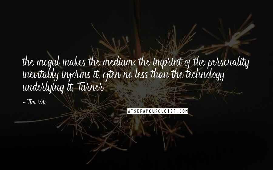 Tim Wu Quotes: the mogul makes the medium: the imprint of the personality inevitably informs it, often no less than the technology underlying it. Turner