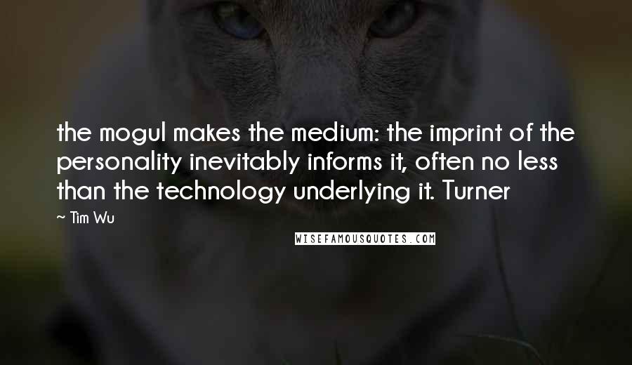 Tim Wu Quotes: the mogul makes the medium: the imprint of the personality inevitably informs it, often no less than the technology underlying it. Turner