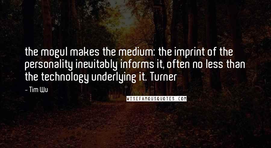 Tim Wu Quotes: the mogul makes the medium: the imprint of the personality inevitably informs it, often no less than the technology underlying it. Turner