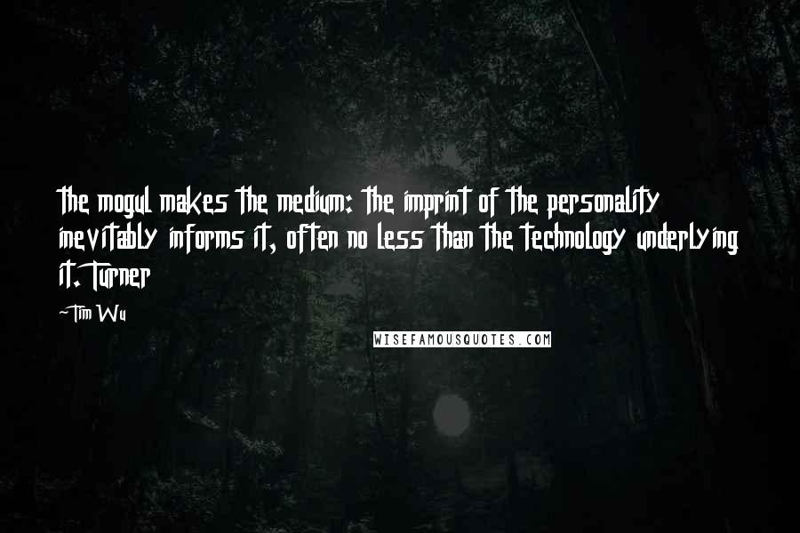 Tim Wu Quotes: the mogul makes the medium: the imprint of the personality inevitably informs it, often no less than the technology underlying it. Turner