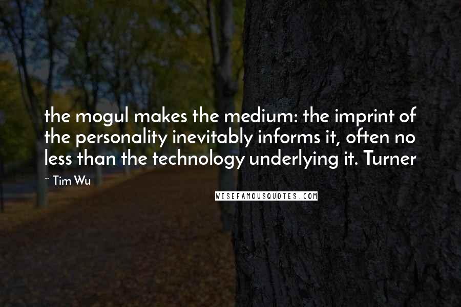 Tim Wu Quotes: the mogul makes the medium: the imprint of the personality inevitably informs it, often no less than the technology underlying it. Turner