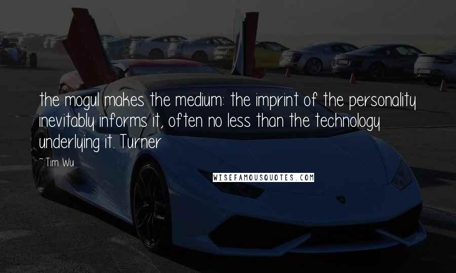 Tim Wu Quotes: the mogul makes the medium: the imprint of the personality inevitably informs it, often no less than the technology underlying it. Turner