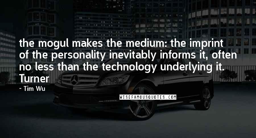 Tim Wu Quotes: the mogul makes the medium: the imprint of the personality inevitably informs it, often no less than the technology underlying it. Turner