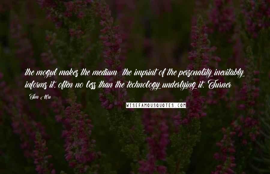 Tim Wu Quotes: the mogul makes the medium: the imprint of the personality inevitably informs it, often no less than the technology underlying it. Turner