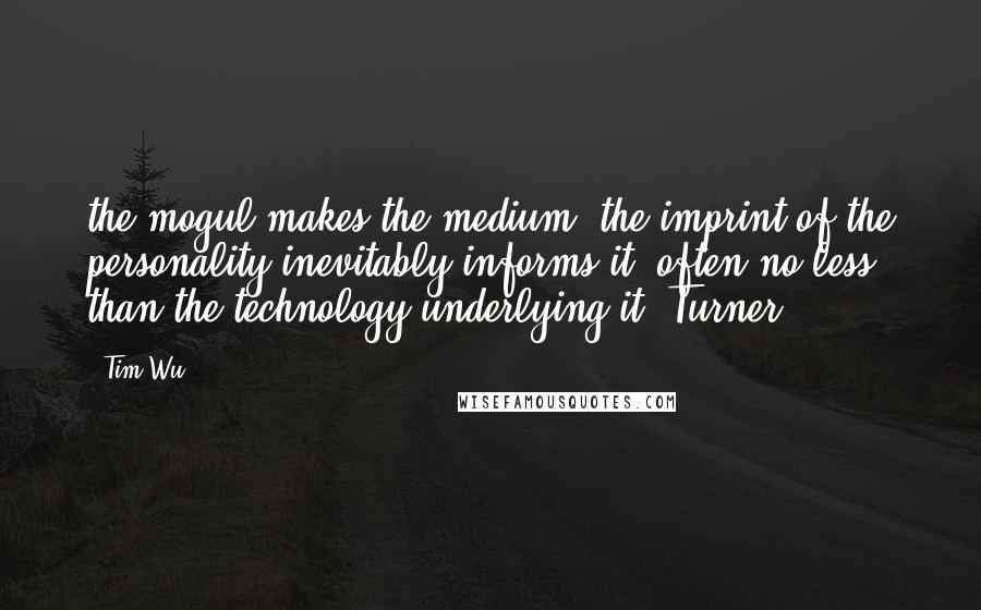 Tim Wu Quotes: the mogul makes the medium: the imprint of the personality inevitably informs it, often no less than the technology underlying it. Turner