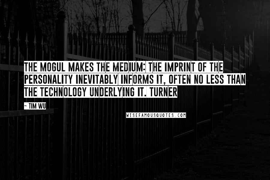 Tim Wu Quotes: the mogul makes the medium: the imprint of the personality inevitably informs it, often no less than the technology underlying it. Turner