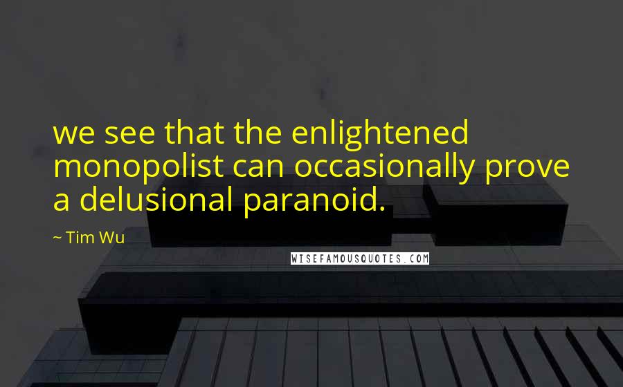 Tim Wu Quotes: we see that the enlightened monopolist can occasionally prove a delusional paranoid.