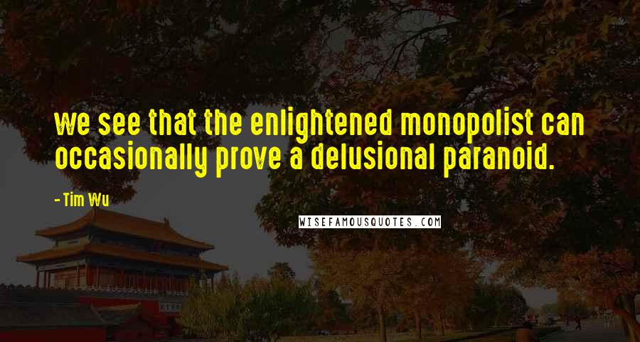 Tim Wu Quotes: we see that the enlightened monopolist can occasionally prove a delusional paranoid.