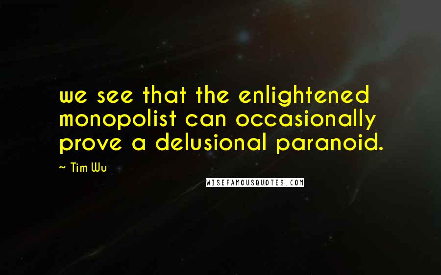 Tim Wu Quotes: we see that the enlightened monopolist can occasionally prove a delusional paranoid.