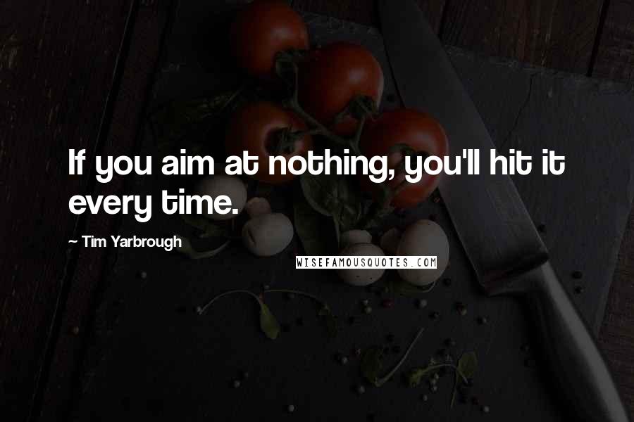 Tim Yarbrough Quotes: If you aim at nothing, you'll hit it every time.