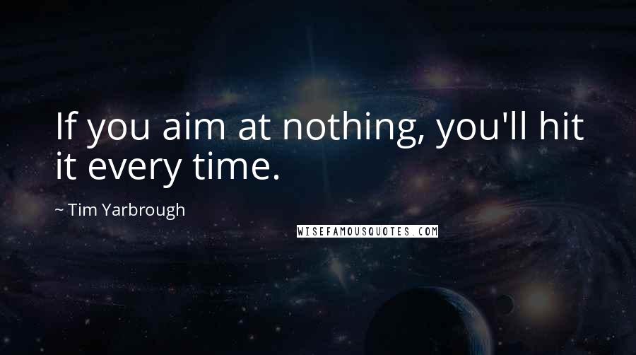 Tim Yarbrough Quotes: If you aim at nothing, you'll hit it every time.