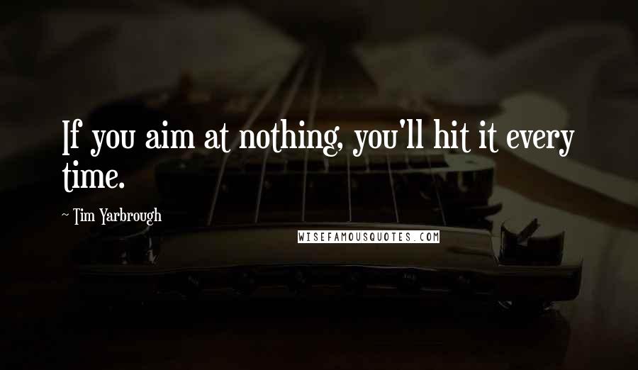Tim Yarbrough Quotes: If you aim at nothing, you'll hit it every time.