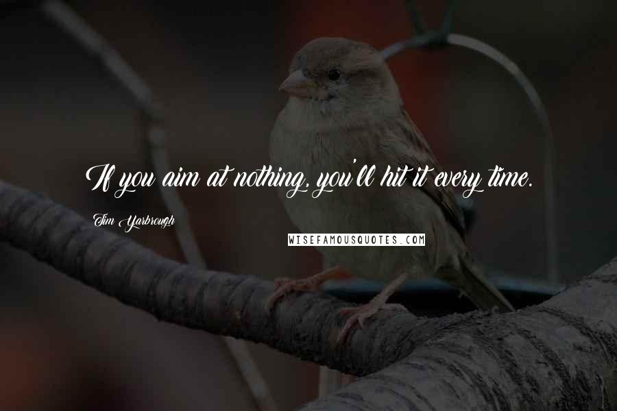 Tim Yarbrough Quotes: If you aim at nothing, you'll hit it every time.