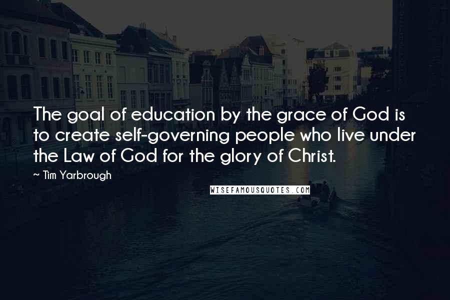 Tim Yarbrough Quotes: The goal of education by the grace of God is to create self-governing people who live under the Law of God for the glory of Christ.