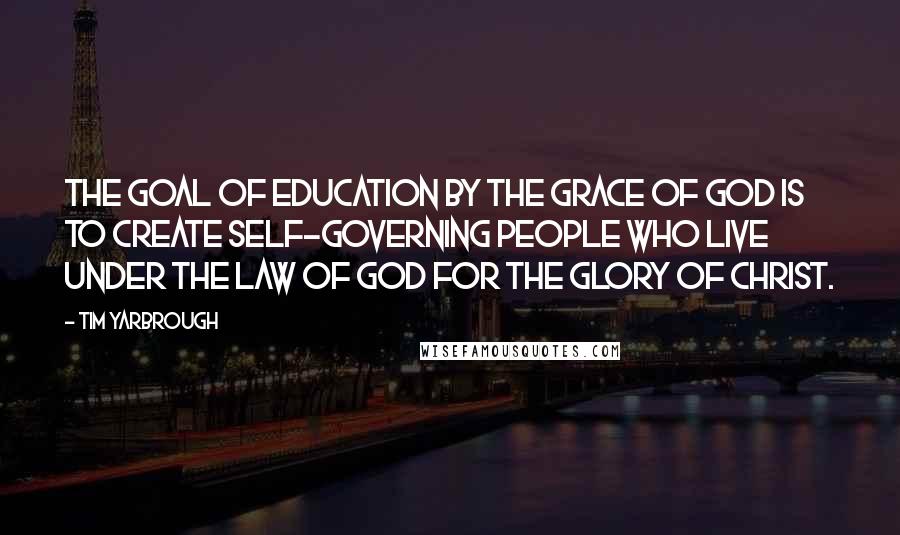 Tim Yarbrough Quotes: The goal of education by the grace of God is to create self-governing people who live under the Law of God for the glory of Christ.