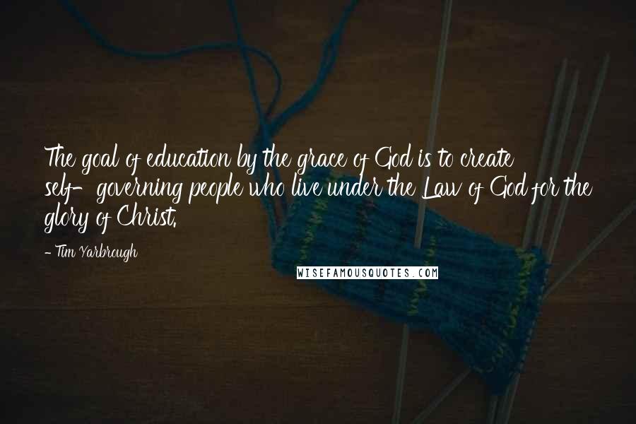 Tim Yarbrough Quotes: The goal of education by the grace of God is to create self-governing people who live under the Law of God for the glory of Christ.