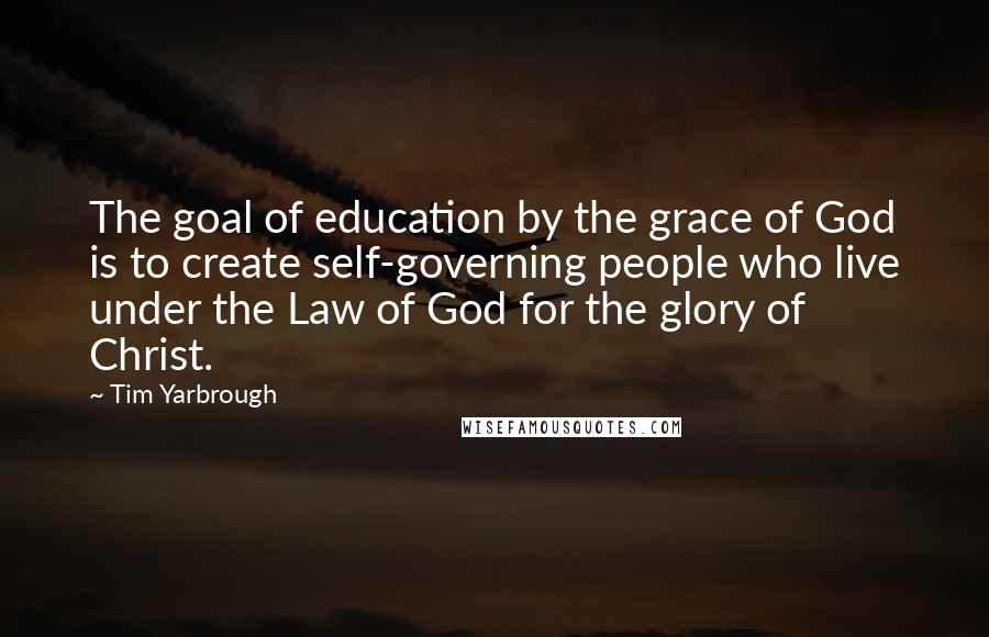 Tim Yarbrough Quotes: The goal of education by the grace of God is to create self-governing people who live under the Law of God for the glory of Christ.