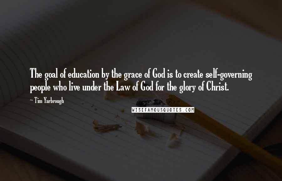 Tim Yarbrough Quotes: The goal of education by the grace of God is to create self-governing people who live under the Law of God for the glory of Christ.