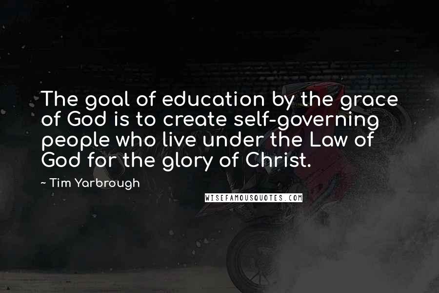 Tim Yarbrough Quotes: The goal of education by the grace of God is to create self-governing people who live under the Law of God for the glory of Christ.